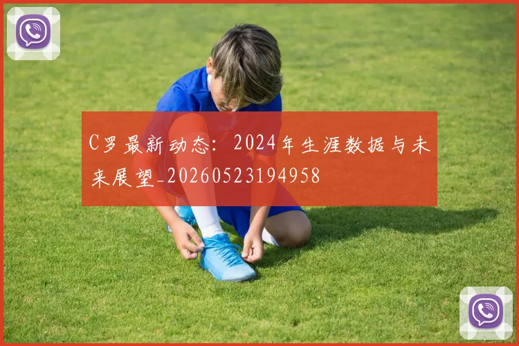 C罗最新动态：2024年生涯数据与未来展望_20260523194958