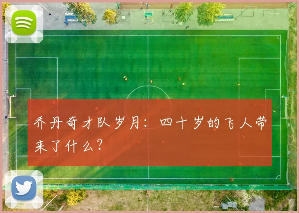 乔丹奇才队岁月:四十岁的飞人带来了什么?