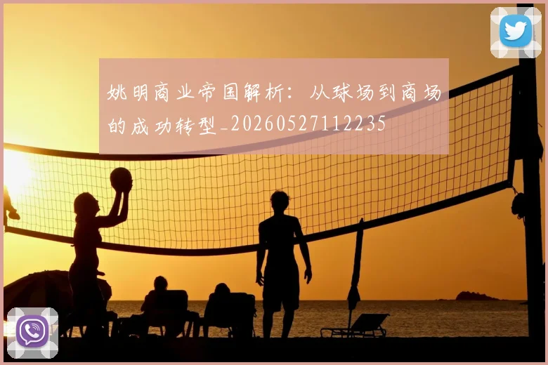 姚明商业帝国解析：从球场到商场的成功转型_20260527112235