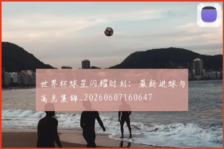 世界杯球星闪耀时刻：最新进球与高光集锦_20260607160647