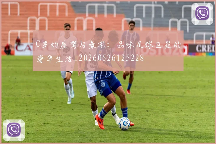C罗的座驾与豪宅：品味足球巨星的奢华生活_20260526125228