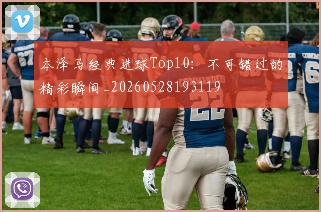 本泽马经典进球Top10：不可错过的精彩瞬间_20260528193119