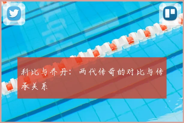 科比与乔丹：两代传奇的对比与传承关系