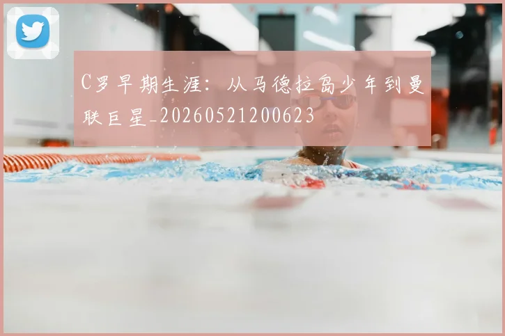 C罗早期生涯:从马德拉岛少年到曼联巨星_20260521200623