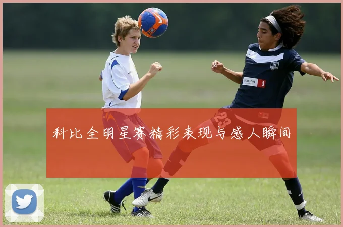 科比全明星赛精彩表现与感人瞬间