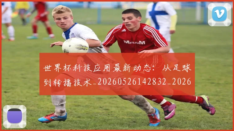 世界杯科技应用最新动态:从足球到转播技术_20260526142832_20260607160650