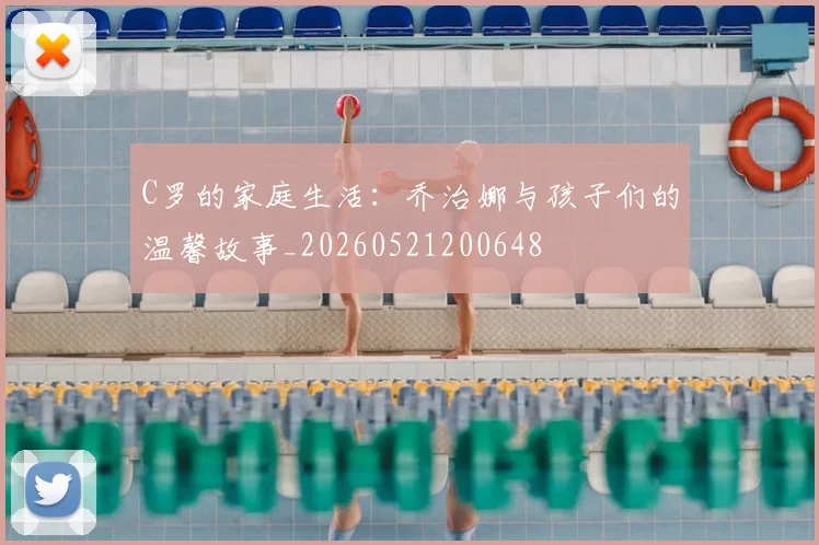 C罗的家庭生活：乔治娜与孩子们的温馨故事_20260521200648