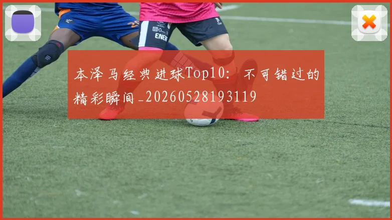 本泽马经典进球Top10:不可错过的精彩瞬间_20260528193119