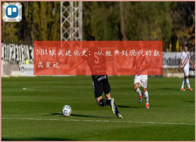 NBA球衣进化史：从经典到现代的款式变迁