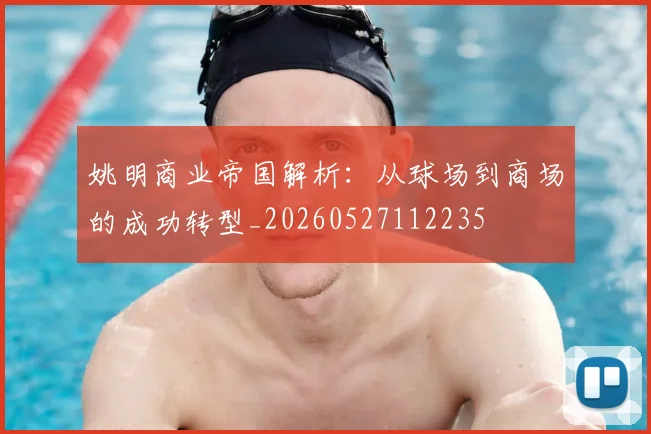 姚明商业帝国解析：从球场到商场的成功转型_20260527112235