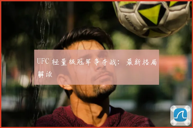 UFC 轻量级冠军争夺战:最新格局解读