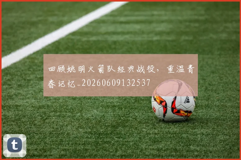 回顾姚明火箭队经典战役,重温青春记忆_20260609132537